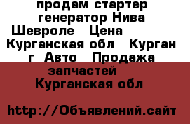 продам стартер генератор Нива Шевроле › Цена ­ 2 500 - Курганская обл., Курган г. Авто » Продажа запчастей   . Курганская обл.